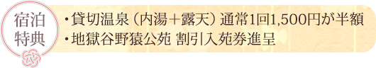 宿泊特典：・貸切温泉（内湯＋露天）通常1回1,500円が半額・地獄谷野猿公苑割引入苑券進呈
